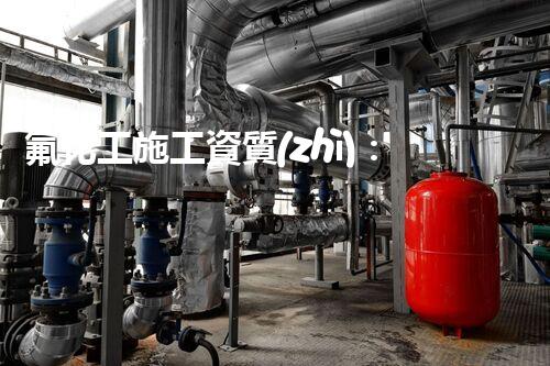 氟化工施工資質(zhì)：探索未來(lái)的無(wú)限可能！
